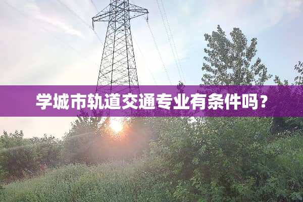 学城市轨道交通专业有条件吗？