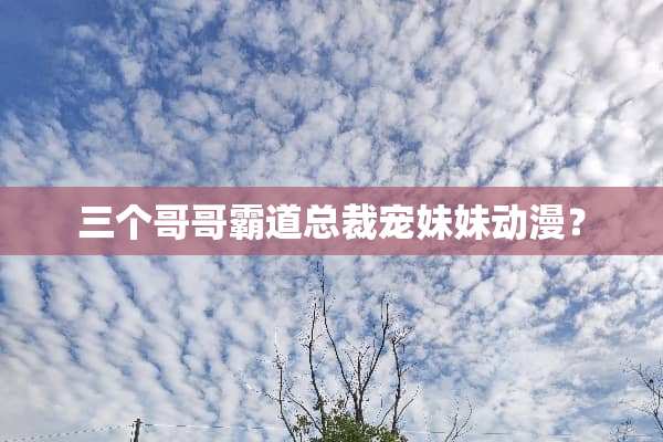 三个哥哥霸道总裁宠妹妹动漫？