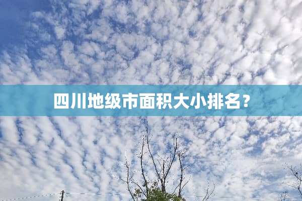 四川地级市面积大小排名？