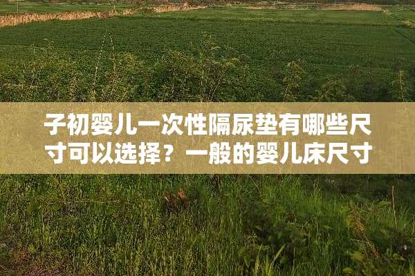 子初婴儿一次性隔尿垫有哪些尺寸可以选择？一般的婴儿床尺寸是多少？