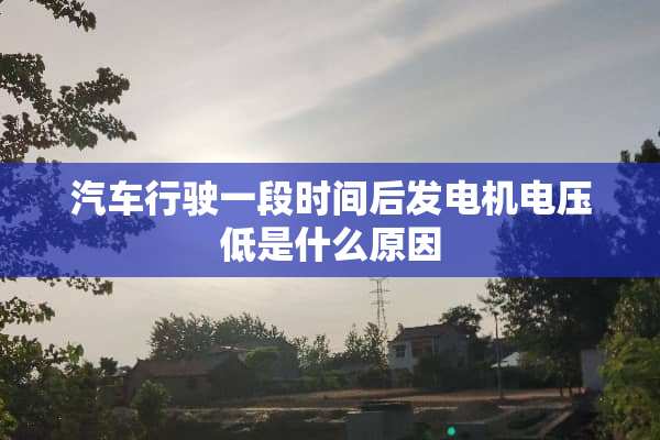 汽车行驶一段时间后发电机电压低是什么原因