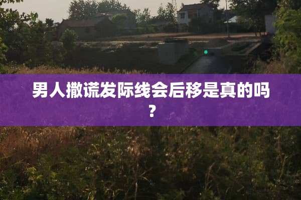 男人撒谎发际线会后移是真的吗？