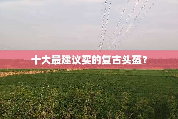 十大最建议买的复古头盔？