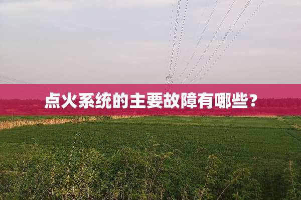点火系统的主要故障有哪些？