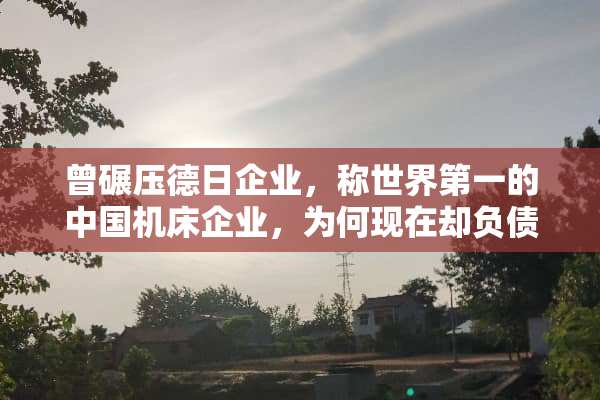曾碾压德日企业，称世界第一的中国机床企业，为何现在却负债700亿？