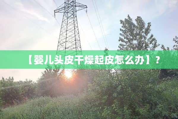 【婴儿头皮干燥起皮怎么办】？