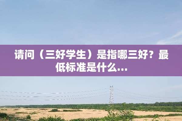 请问（三好学生）是指哪三好？最低标准是什么…