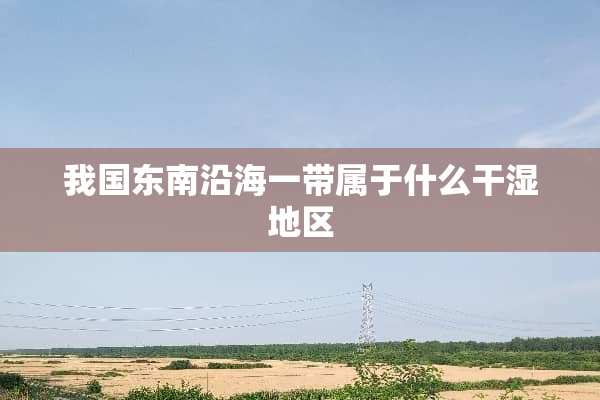我国东南沿海一带属于什么干湿地区