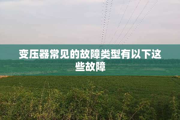 变压器常见的故障类型有以下这些故障