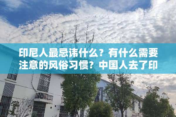 印尼人最忌讳什么？有什么需要注意的风俗习惯？中国人去了印尼需注意什么？