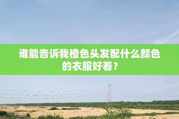 谁能告诉我橙色头发配什么颜色的衣服好看？