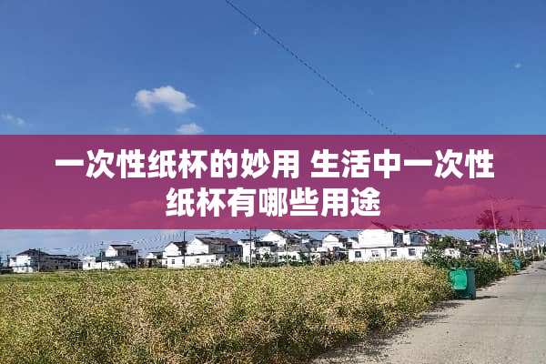 一次性纸杯的妙用 生活中一次性纸杯有哪些用途