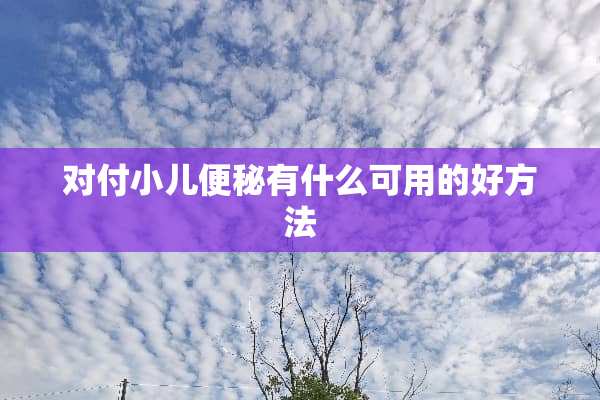 对付小儿便秘有什么可用的好方法