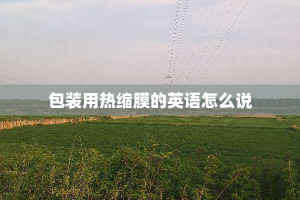 包装用热缩膜的英语怎么说