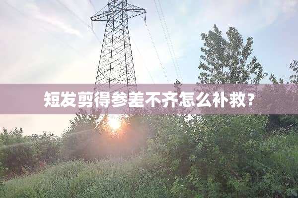 短发剪得参差不齐怎么补救？