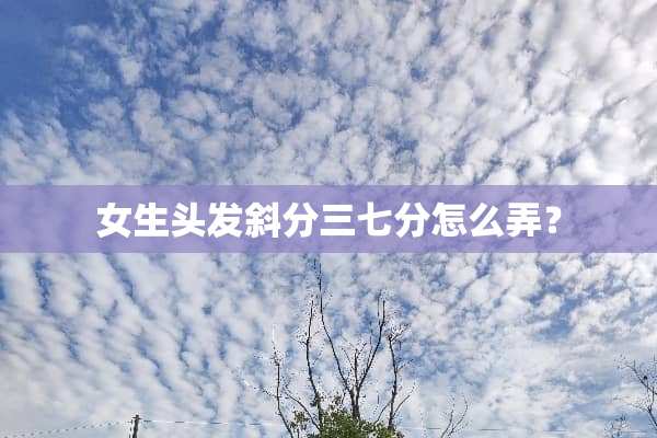 女生头发斜分三七分怎么弄？