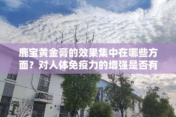 鹿宝黄金膏的效果集中在哪些方面？对人体免疫力的增强是否有效？