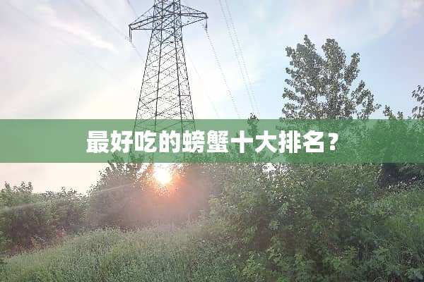 最好吃的螃蟹十大排名？