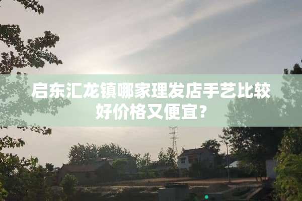 启东汇龙镇哪家理发店手艺比较好价格又便宜？