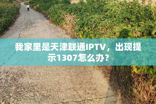 我家里是天津联通IPTV，出现提示1307怎么办？