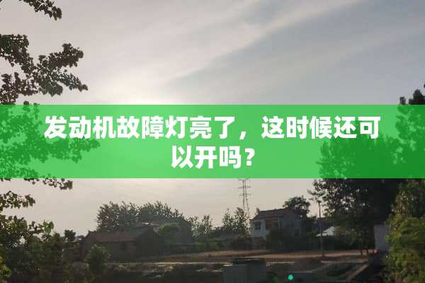 发动机故障灯亮了，这时候还可以开吗？