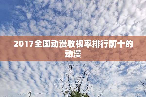 2017全国动漫收视率排行前十的动漫