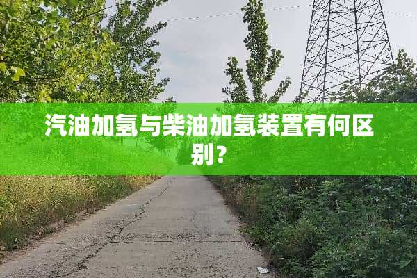汽油加氢与柴油加氢装置有何区别？