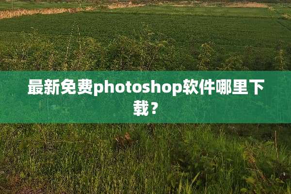 最新免费photoshop软件哪里下载？