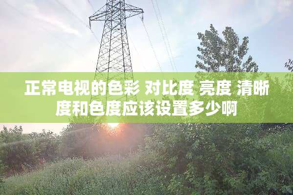 正常电视的色彩 对比度 亮度 清晰度和色度应该设置多少啊