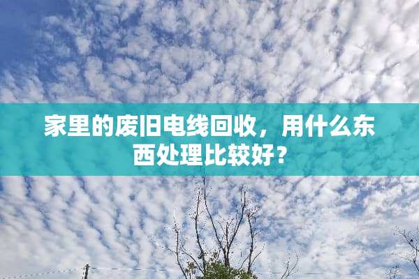 家里的废旧电线回收，用什么东西处理比较好？