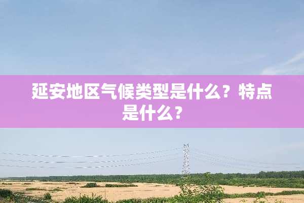 延安地区气候类型是什么？特点是什么？