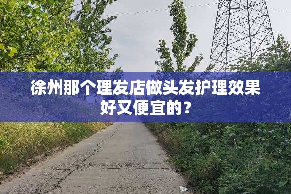 徐州那个理发店做头发护理效果好又便宜的？