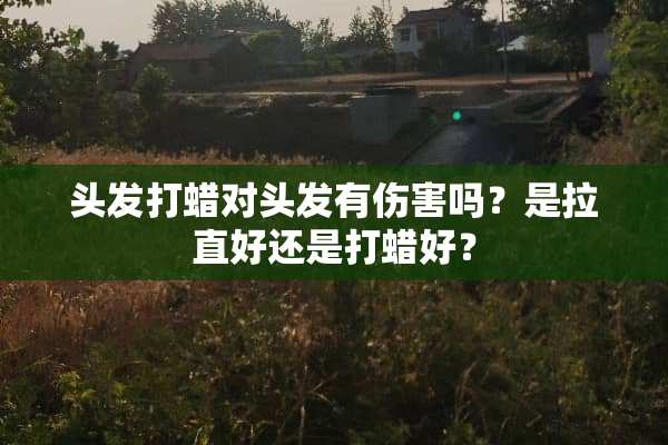 头发打蜡对头发有伤害吗？是拉直好还是打蜡好？