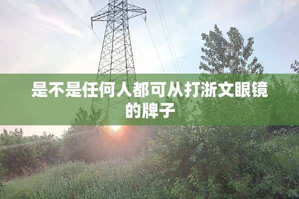 是不是任何人都可从打浙文眼镜的牌子