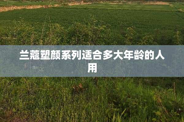 兰蔻塑颜系列适合多大年龄的人用