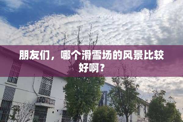 朋友们，哪个滑雪场的风景比较好啊？