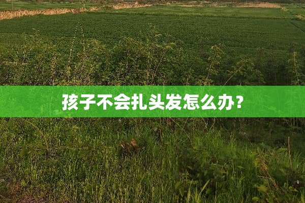 孩子不会扎头发怎么办？