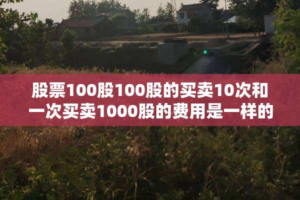 股票100股100股的买卖10次和一次买卖1000股的费用是一样的吗？