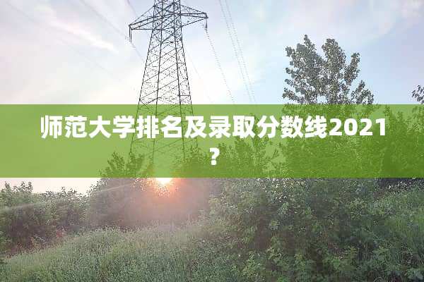 师范大学排名及录取分数线2021？