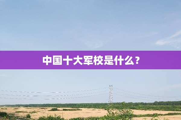 中国十大军校是什么？