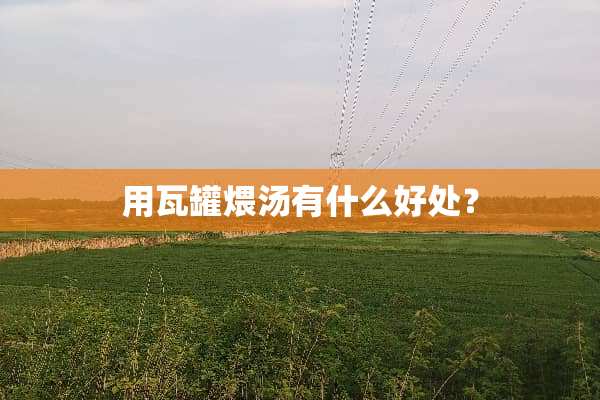 用瓦罐煨汤有什么好处？