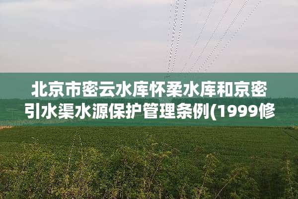 北京市密云水库怀柔水库和京密引水渠水源保护管理条例(1999修正)