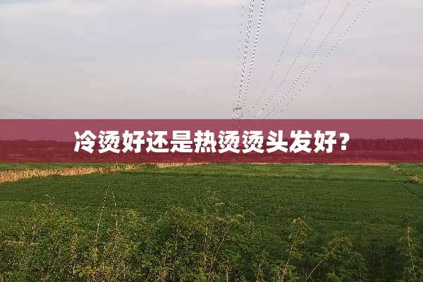 冷烫好还是热烫烫头发好？