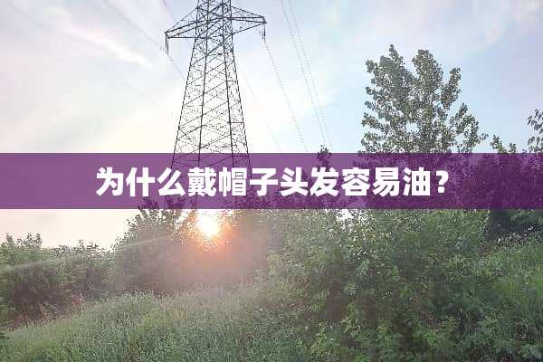 为什么戴帽子头发容易油？