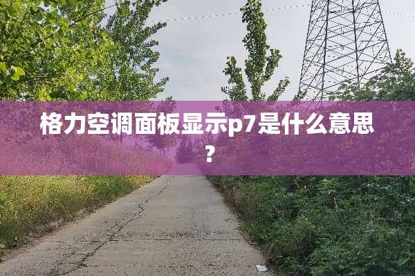 格力空调面板显示p7是什么意思？