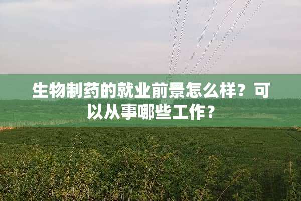生物制药的就业前景怎么样？可以从事哪些工作？