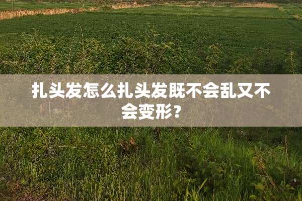 扎头发怎么扎头发既不会乱又不会变形？