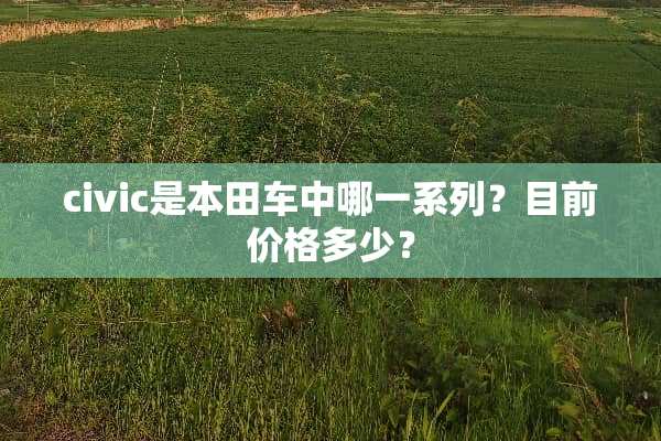 civic是本田车中哪一系列？目前价格多少？