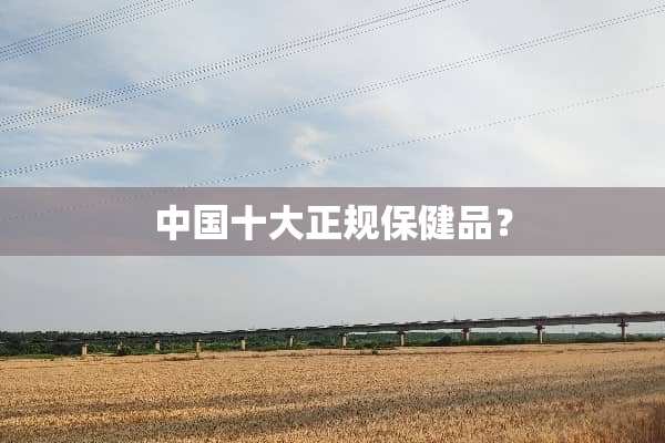 中国十大正规保健品？