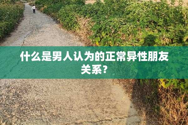什么是男人认为的正常异性朋友关系？